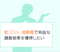 低コスト、短期間で有益な調査結果を獲得したい